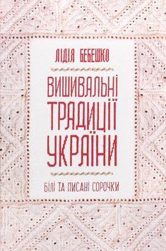 Вишивальні традиції України. Білі та писані сорочки. Лідія Бебешко 9786171285934 фото