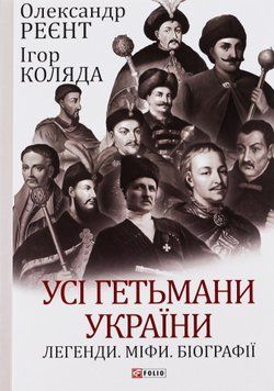 Усі гетьмани України. Легенди. Міфи. Біографії. Ігор Коляда, Олександр Реєнт 9786175516171 фото