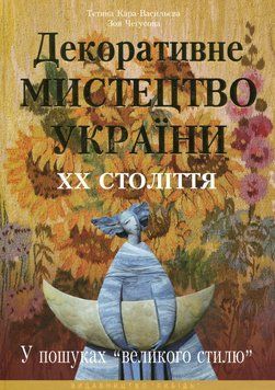 Декоративне мистецтво України ХХ століття. У пошуках "великого стилю". Тетяна Кара-Васильєва, Зоя Чегусова 9660604025 фото
